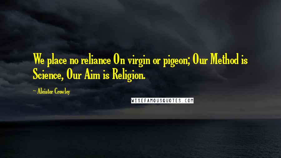 Aleister Crowley Quotes: We place no reliance On virgin or pigeon; Our Method is Science, Our Aim is Religion.