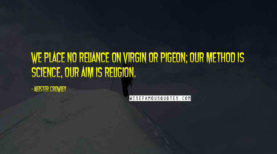 Aleister Crowley Quotes: We place no reliance On virgin or pigeon; Our Method is Science, Our Aim is Religion.