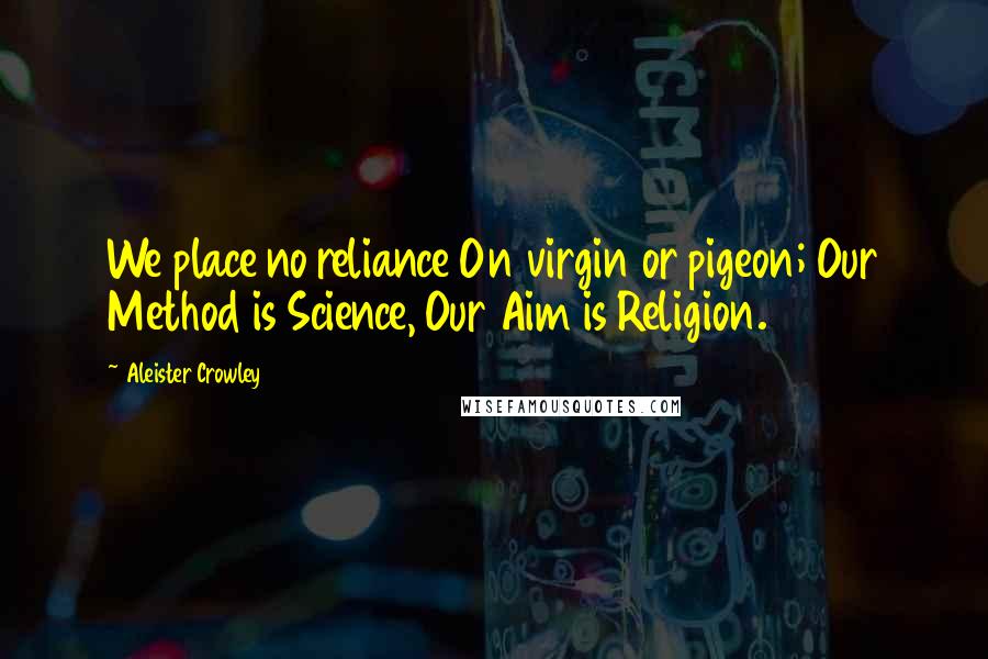 Aleister Crowley Quotes: We place no reliance On virgin or pigeon; Our Method is Science, Our Aim is Religion.