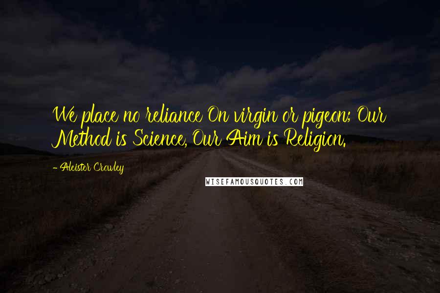 Aleister Crowley Quotes: We place no reliance On virgin or pigeon; Our Method is Science, Our Aim is Religion.