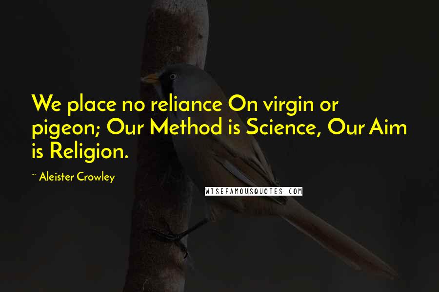 Aleister Crowley Quotes: We place no reliance On virgin or pigeon; Our Method is Science, Our Aim is Religion.
