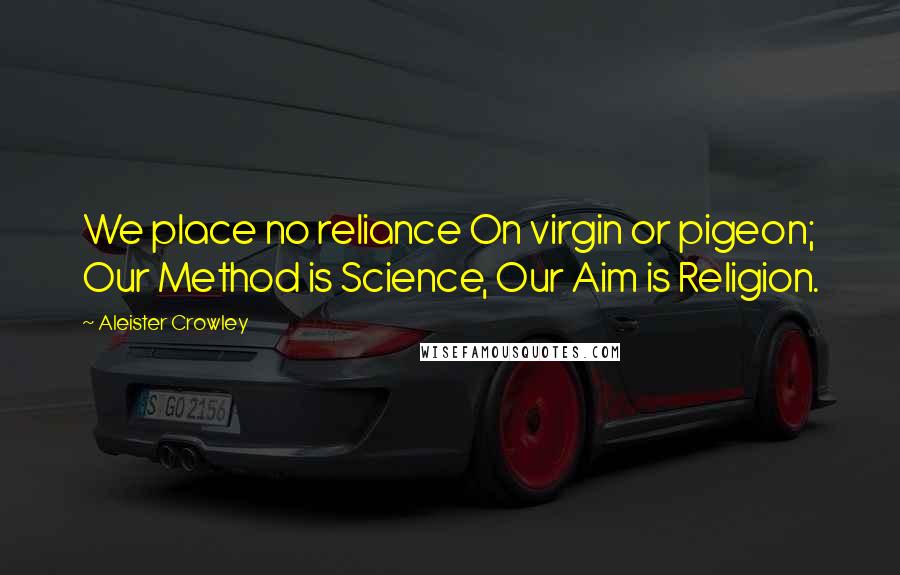 Aleister Crowley Quotes: We place no reliance On virgin or pigeon; Our Method is Science, Our Aim is Religion.