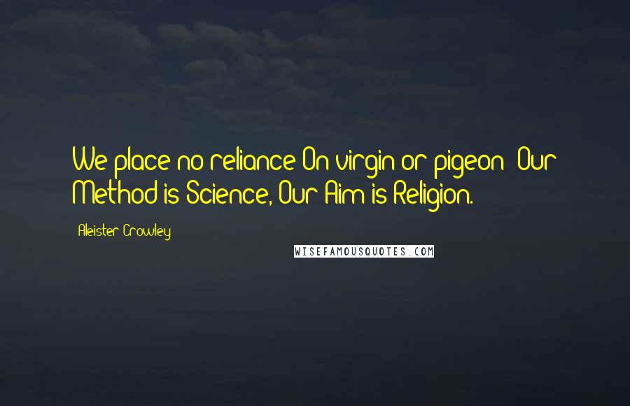 Aleister Crowley Quotes: We place no reliance On virgin or pigeon; Our Method is Science, Our Aim is Religion.