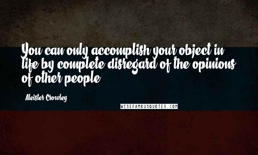 Aleister Crowley Quotes: You can only accomplish your object in life by complete disregard of the opinions of other people.