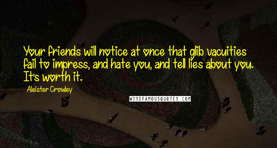 Aleister Crowley Quotes: Your friends will notice at once that glib vacuities fail to impress, and hate you, and tell lies about you. It's worth it.