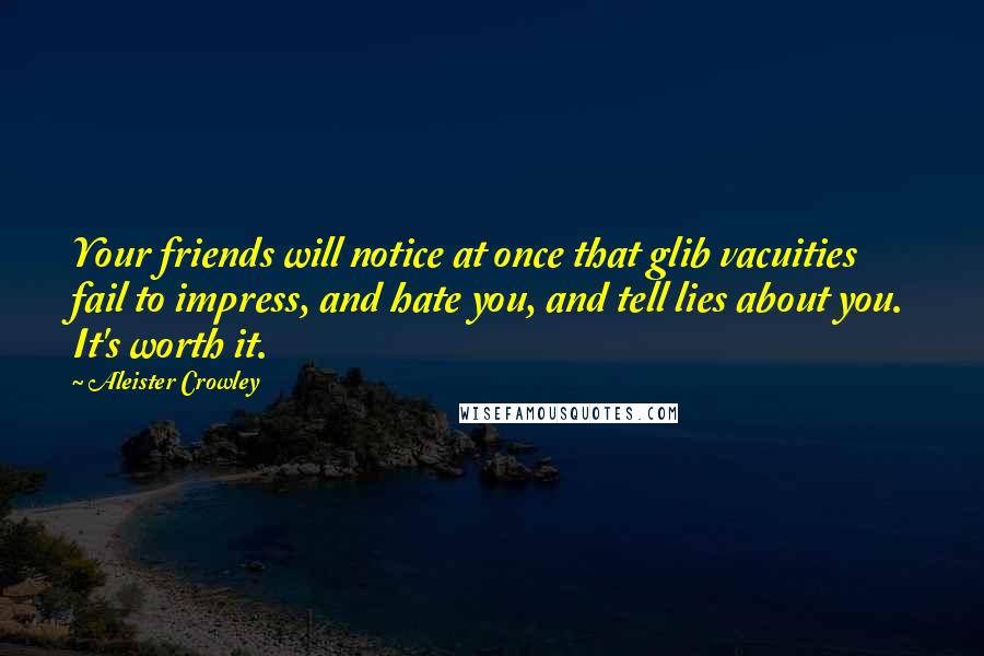 Aleister Crowley Quotes: Your friends will notice at once that glib vacuities fail to impress, and hate you, and tell lies about you. It's worth it.