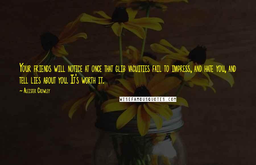 Aleister Crowley Quotes: Your friends will notice at once that glib vacuities fail to impress, and hate you, and tell lies about you. It's worth it.