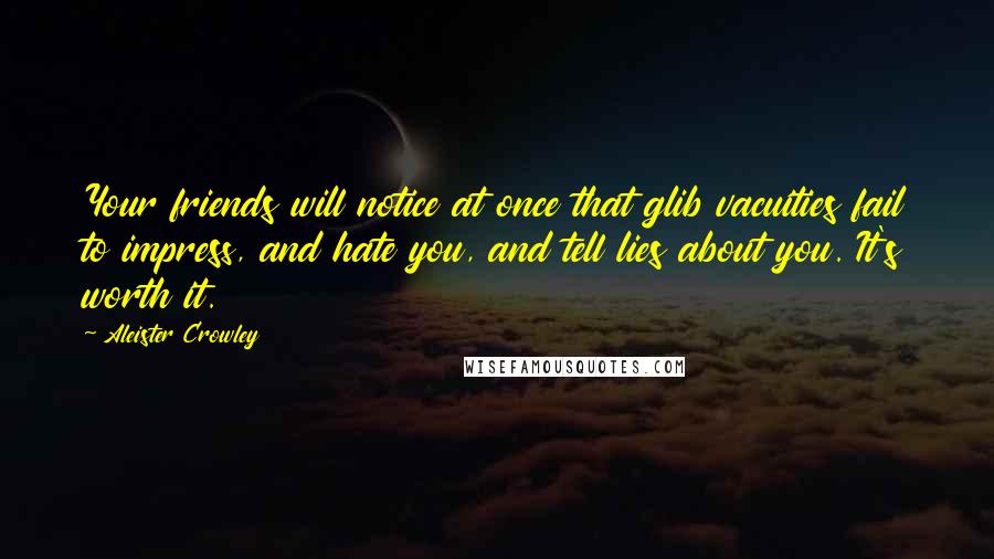 Aleister Crowley Quotes: Your friends will notice at once that glib vacuities fail to impress, and hate you, and tell lies about you. It's worth it.