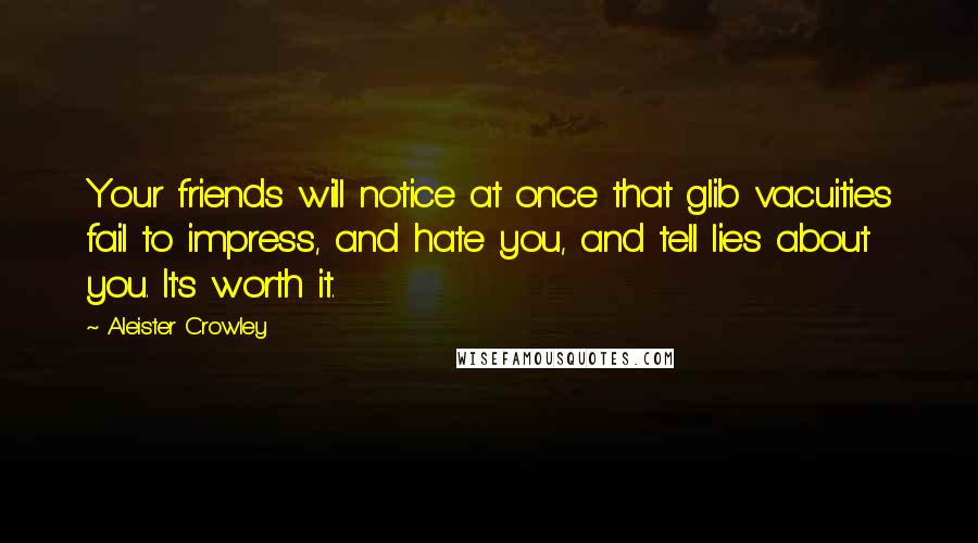 Aleister Crowley Quotes: Your friends will notice at once that glib vacuities fail to impress, and hate you, and tell lies about you. It's worth it.