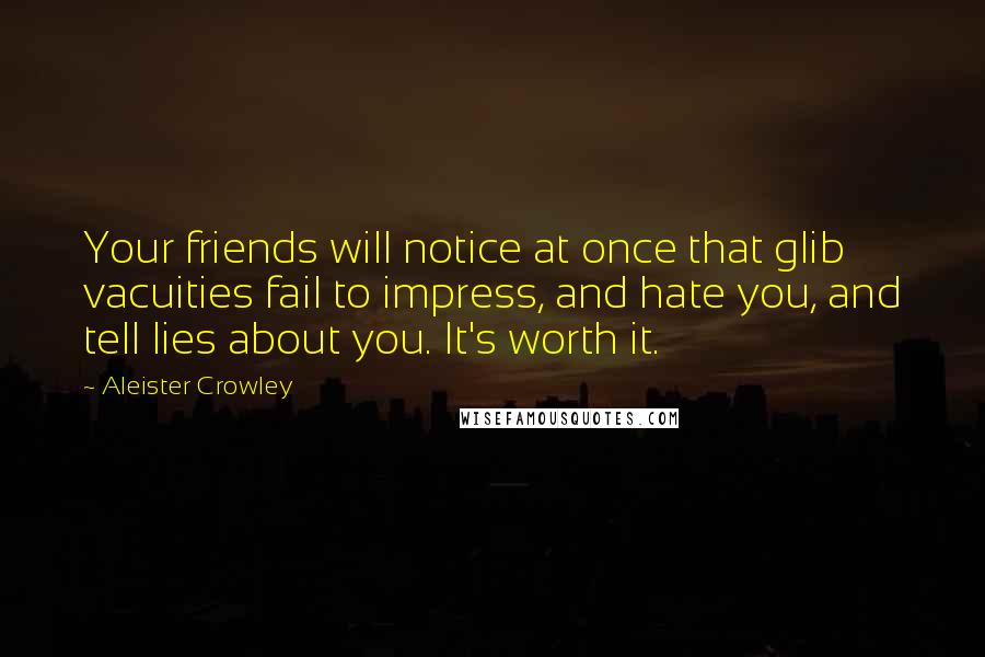 Aleister Crowley Quotes: Your friends will notice at once that glib vacuities fail to impress, and hate you, and tell lies about you. It's worth it.