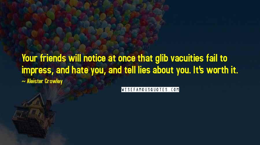 Aleister Crowley Quotes: Your friends will notice at once that glib vacuities fail to impress, and hate you, and tell lies about you. It's worth it.