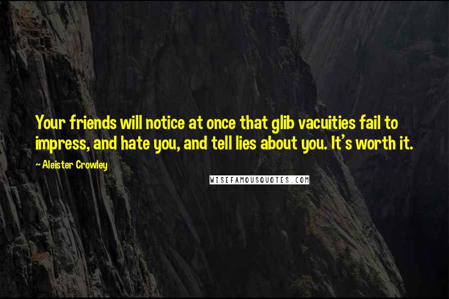 Aleister Crowley Quotes: Your friends will notice at once that glib vacuities fail to impress, and hate you, and tell lies about you. It's worth it.