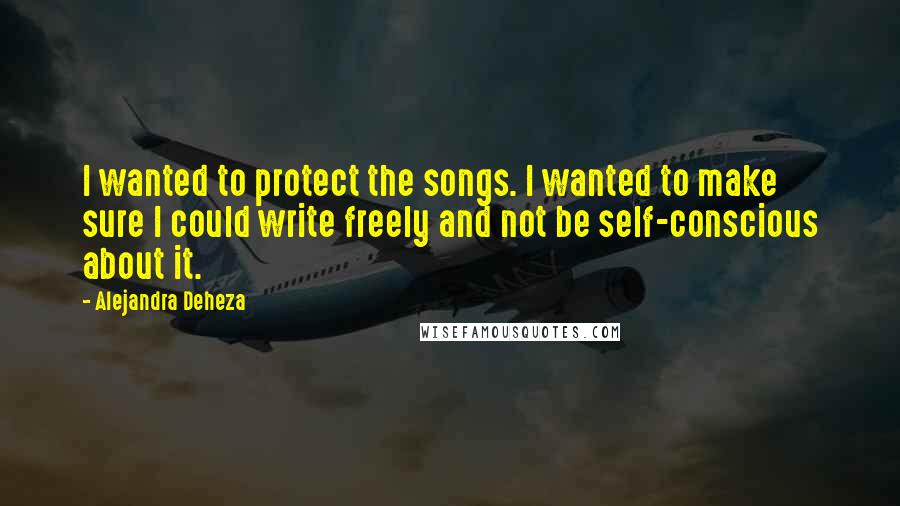 Alejandra Deheza Quotes: I wanted to protect the songs. I wanted to make sure I could write freely and not be self-conscious about it.