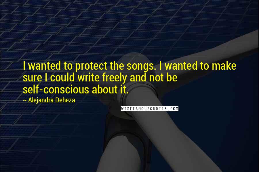 Alejandra Deheza Quotes: I wanted to protect the songs. I wanted to make sure I could write freely and not be self-conscious about it.