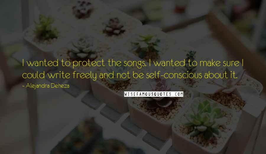 Alejandra Deheza Quotes: I wanted to protect the songs. I wanted to make sure I could write freely and not be self-conscious about it.