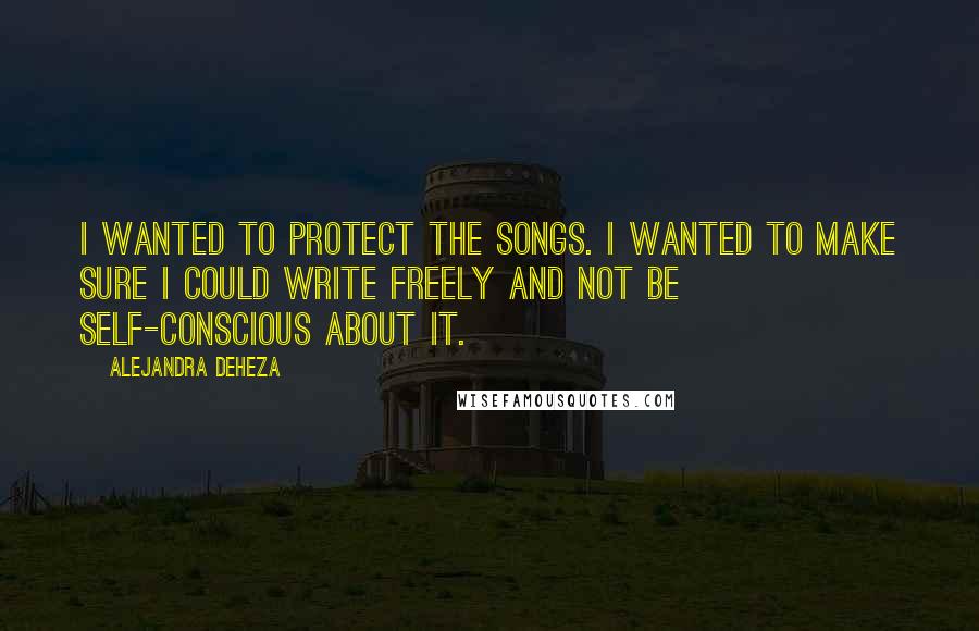 Alejandra Deheza Quotes: I wanted to protect the songs. I wanted to make sure I could write freely and not be self-conscious about it.