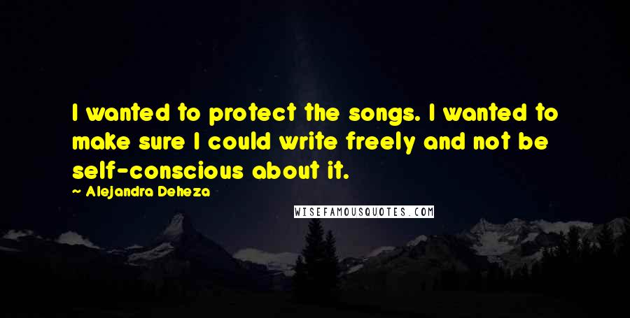 Alejandra Deheza Quotes: I wanted to protect the songs. I wanted to make sure I could write freely and not be self-conscious about it.