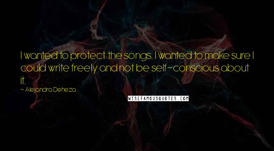 Alejandra Deheza Quotes: I wanted to protect the songs. I wanted to make sure I could write freely and not be self-conscious about it.