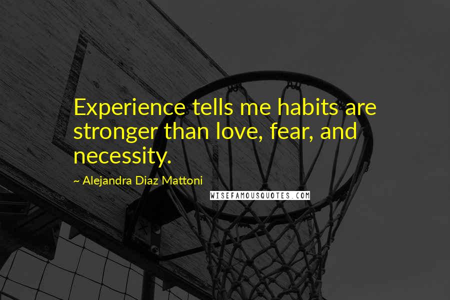 Alejandra Diaz Mattoni Quotes: Experience tells me habits are stronger than love, fear, and necessity.