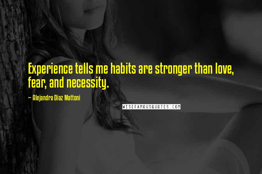 Alejandra Diaz Mattoni Quotes: Experience tells me habits are stronger than love, fear, and necessity.
