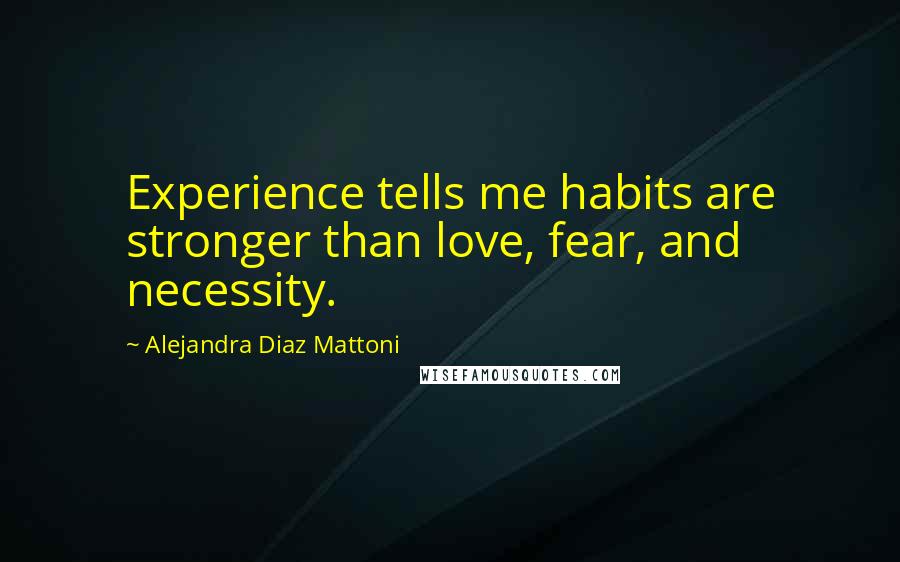 Alejandra Diaz Mattoni Quotes: Experience tells me habits are stronger than love, fear, and necessity.