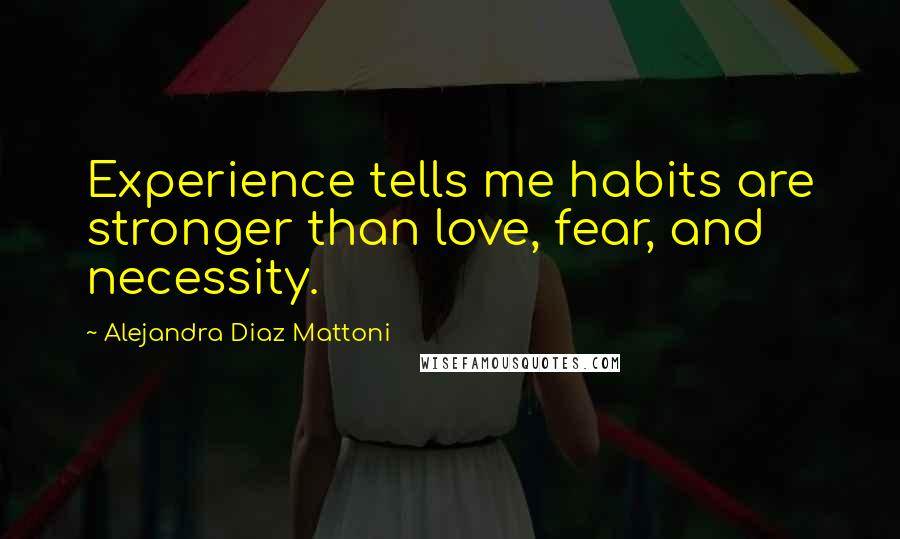 Alejandra Diaz Mattoni Quotes: Experience tells me habits are stronger than love, fear, and necessity.