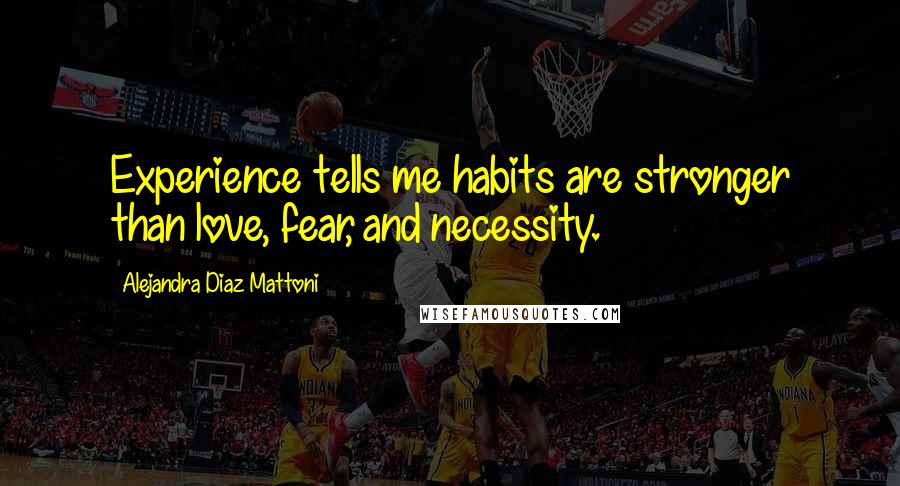 Alejandra Diaz Mattoni Quotes: Experience tells me habits are stronger than love, fear, and necessity.