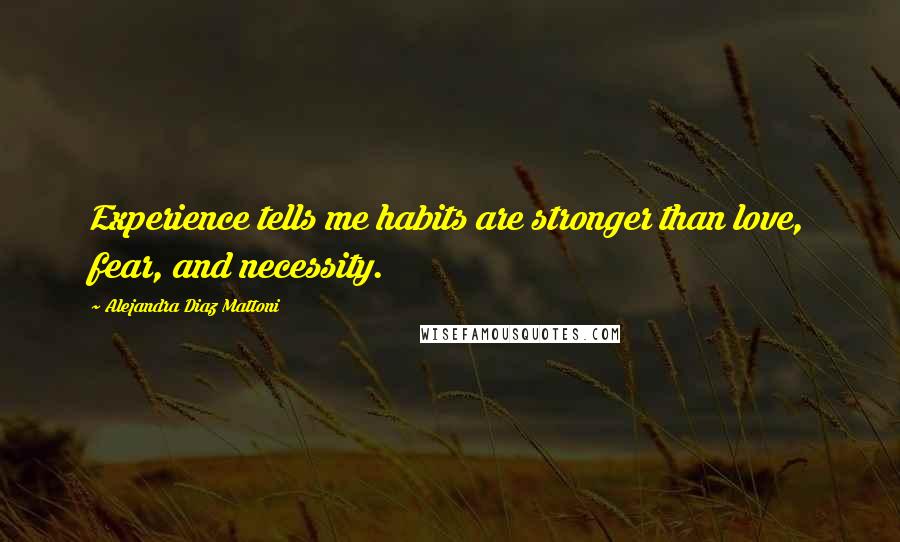 Alejandra Diaz Mattoni Quotes: Experience tells me habits are stronger than love, fear, and necessity.