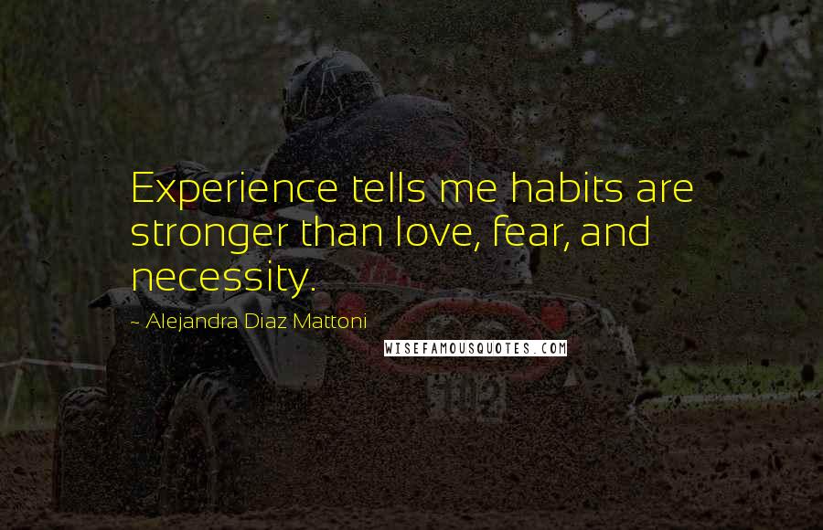 Alejandra Diaz Mattoni Quotes: Experience tells me habits are stronger than love, fear, and necessity.