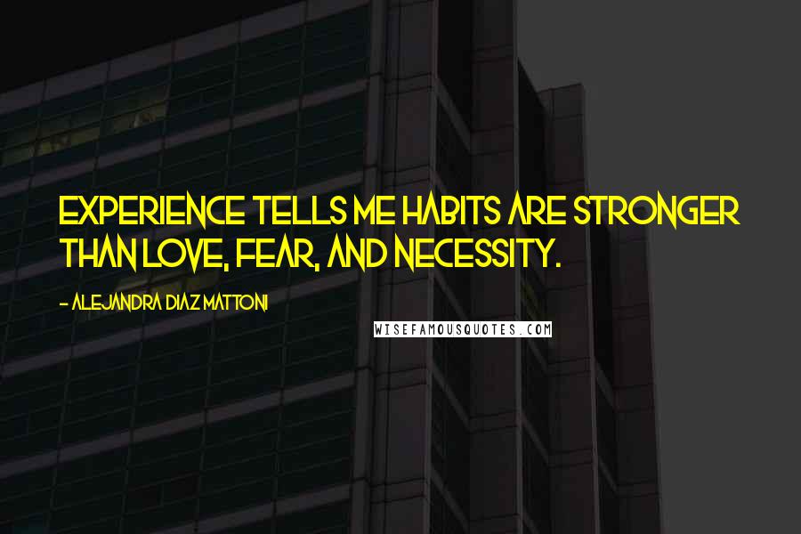Alejandra Diaz Mattoni Quotes: Experience tells me habits are stronger than love, fear, and necessity.