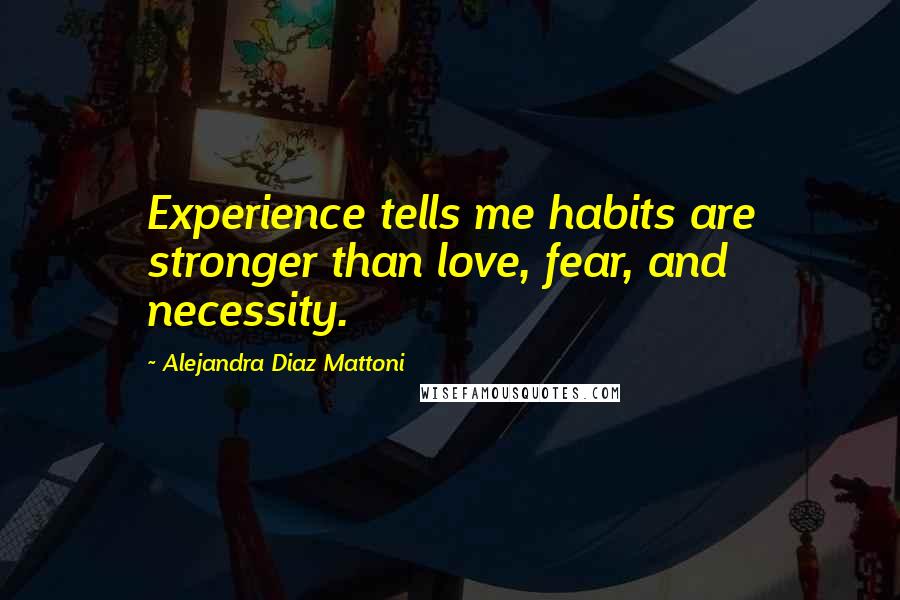 Alejandra Diaz Mattoni Quotes: Experience tells me habits are stronger than love, fear, and necessity.