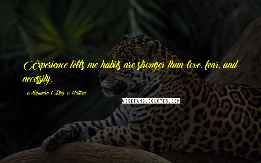 Alejandra Diaz Mattoni Quotes: Experience tells me habits are stronger than love, fear, and necessity.
