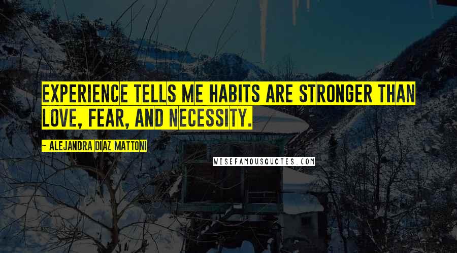 Alejandra Diaz Mattoni Quotes: Experience tells me habits are stronger than love, fear, and necessity.