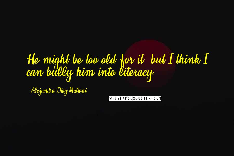 Alejandra Diaz Mattoni Quotes: He might be too old for it, but I think I can bully him into literacy.