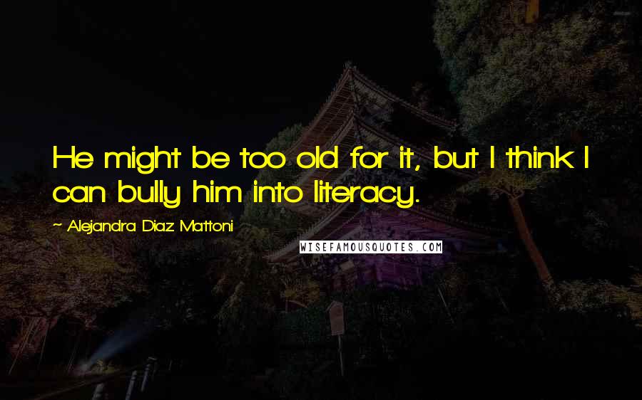 Alejandra Diaz Mattoni Quotes: He might be too old for it, but I think I can bully him into literacy.