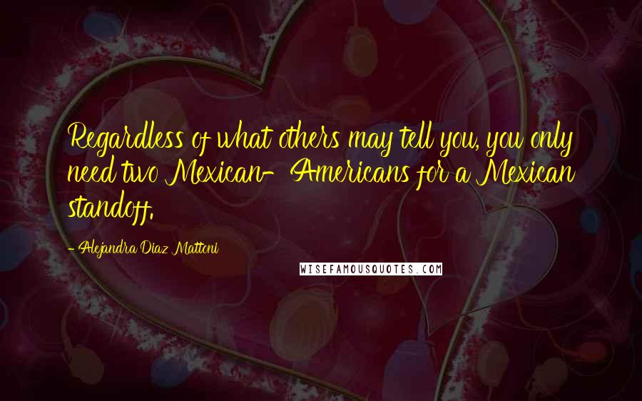 Alejandra Diaz Mattoni Quotes: Regardless of what others may tell you, you only need two Mexican-Americans for a Mexican standoff.