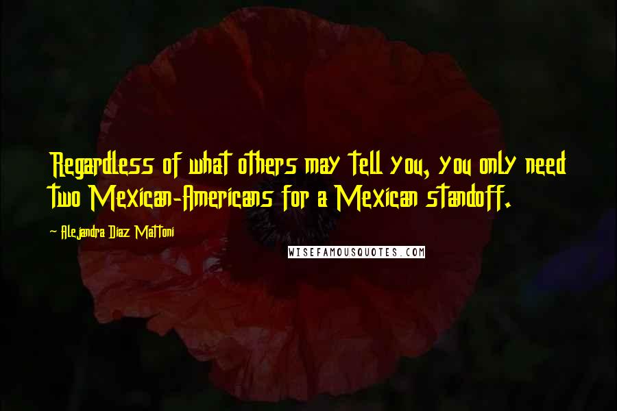 Alejandra Diaz Mattoni Quotes: Regardless of what others may tell you, you only need two Mexican-Americans for a Mexican standoff.