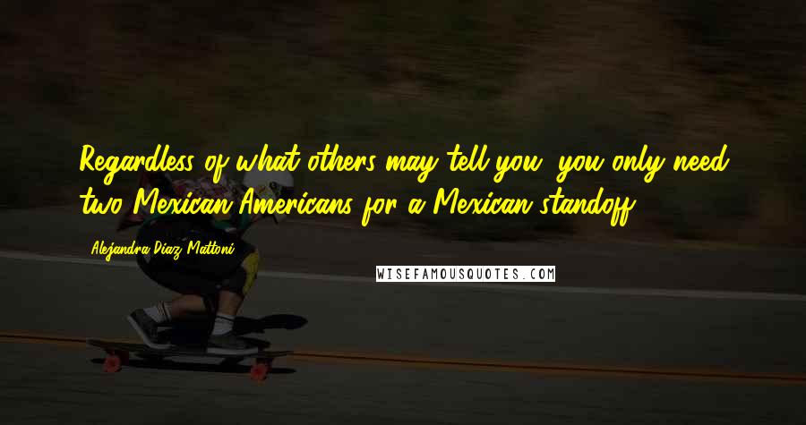 Alejandra Diaz Mattoni Quotes: Regardless of what others may tell you, you only need two Mexican-Americans for a Mexican standoff.