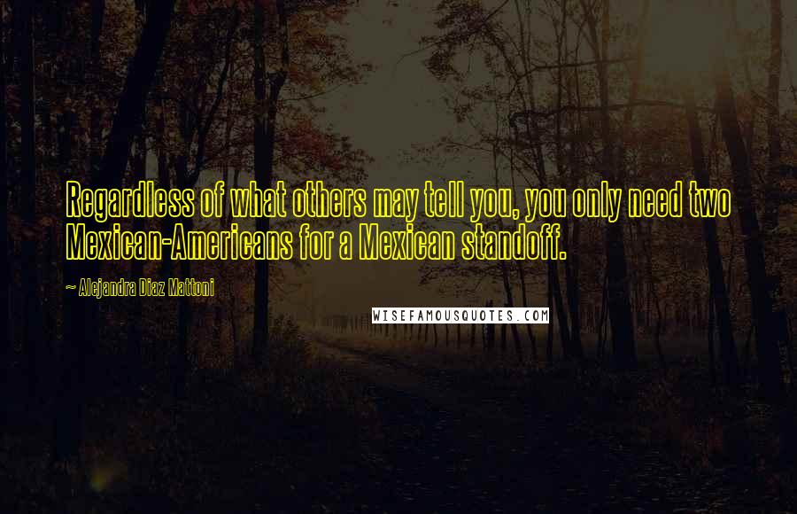 Alejandra Diaz Mattoni Quotes: Regardless of what others may tell you, you only need two Mexican-Americans for a Mexican standoff.