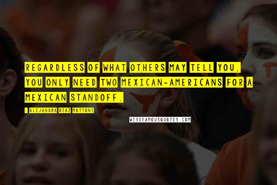 Alejandra Diaz Mattoni Quotes: Regardless of what others may tell you, you only need two Mexican-Americans for a Mexican standoff.