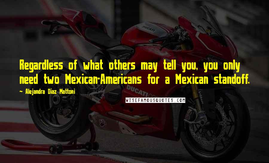 Alejandra Diaz Mattoni Quotes: Regardless of what others may tell you, you only need two Mexican-Americans for a Mexican standoff.