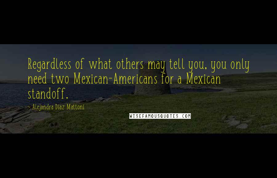 Alejandra Diaz Mattoni Quotes: Regardless of what others may tell you, you only need two Mexican-Americans for a Mexican standoff.