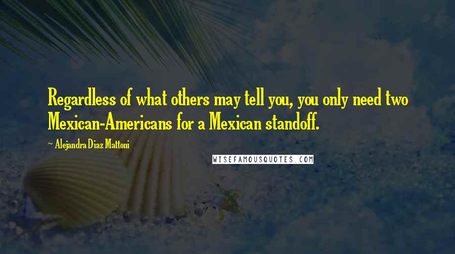 Alejandra Diaz Mattoni Quotes: Regardless of what others may tell you, you only need two Mexican-Americans for a Mexican standoff.