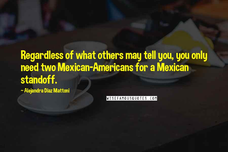 Alejandra Diaz Mattoni Quotes: Regardless of what others may tell you, you only need two Mexican-Americans for a Mexican standoff.