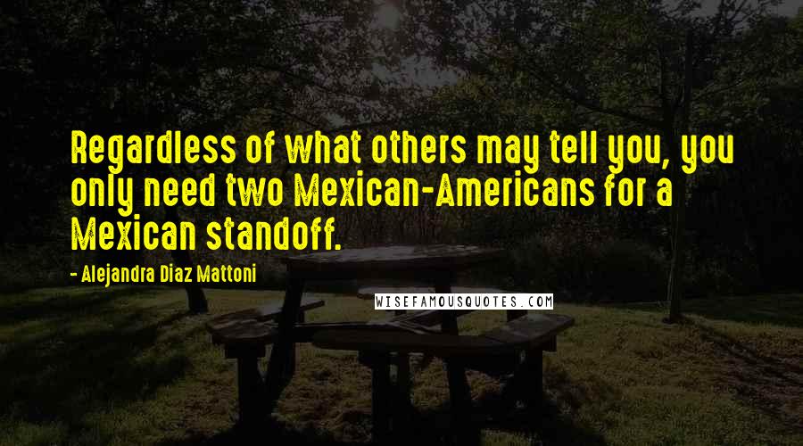 Alejandra Diaz Mattoni Quotes: Regardless of what others may tell you, you only need two Mexican-Americans for a Mexican standoff.