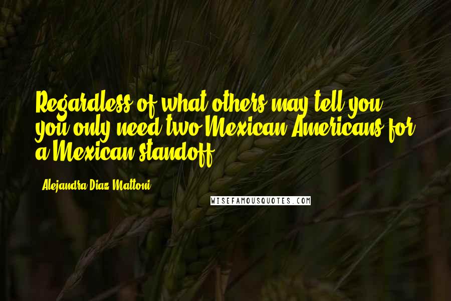 Alejandra Diaz Mattoni Quotes: Regardless of what others may tell you, you only need two Mexican-Americans for a Mexican standoff.