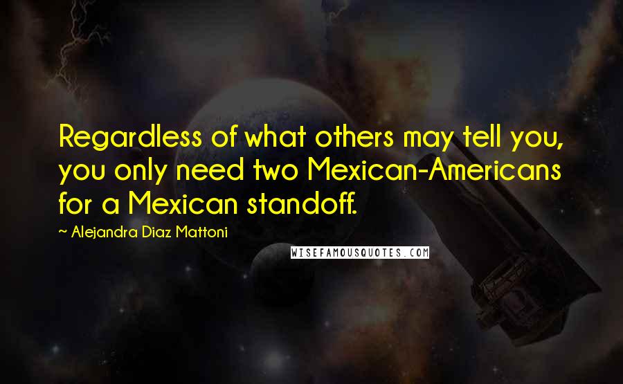 Alejandra Diaz Mattoni Quotes: Regardless of what others may tell you, you only need two Mexican-Americans for a Mexican standoff.