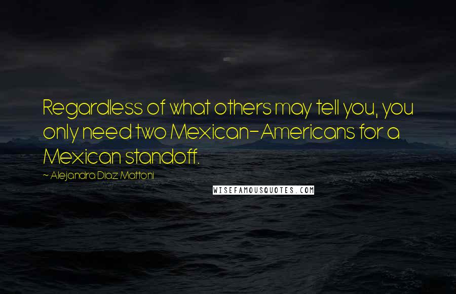 Alejandra Diaz Mattoni Quotes: Regardless of what others may tell you, you only need two Mexican-Americans for a Mexican standoff.