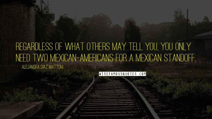 Alejandra Diaz Mattoni Quotes: Regardless of what others may tell you, you only need two Mexican-Americans for a Mexican standoff.