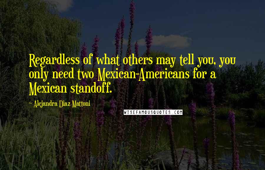 Alejandra Diaz Mattoni Quotes: Regardless of what others may tell you, you only need two Mexican-Americans for a Mexican standoff.